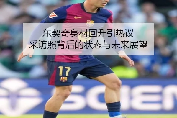 东契奇身材回升引热议 采访照背后的状态与未来展望